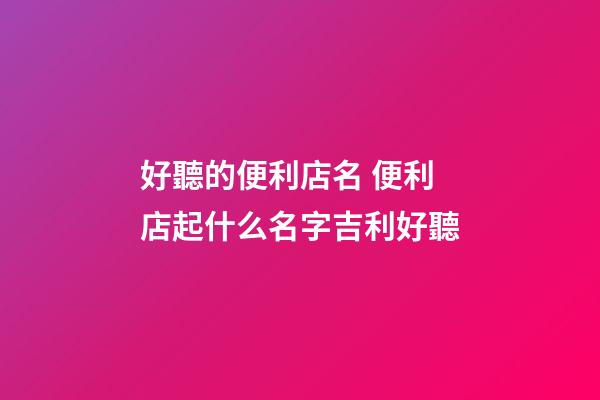 好聽的便利店名 便利店起什么名字吉利好聽-第1張-店鋪起名-玄機派